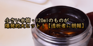 小さい水筒・120mlのものが爆発的大ヒット！【透析者に朗報】
