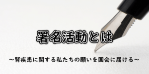 署名活動とは～腎疾患に関する私たちの願いを国会に届ける～