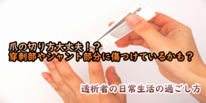 TOP:爪の切り方大丈夫！？ 穿刺部やシャント部分に傷つけているかも？