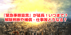 『緊急事態宣言』が延長！いつまで？ 解除判断や補償・仕事等どうなる？