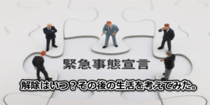 緊急事態宣言解除はいつ？その後の生活を考えてみた。